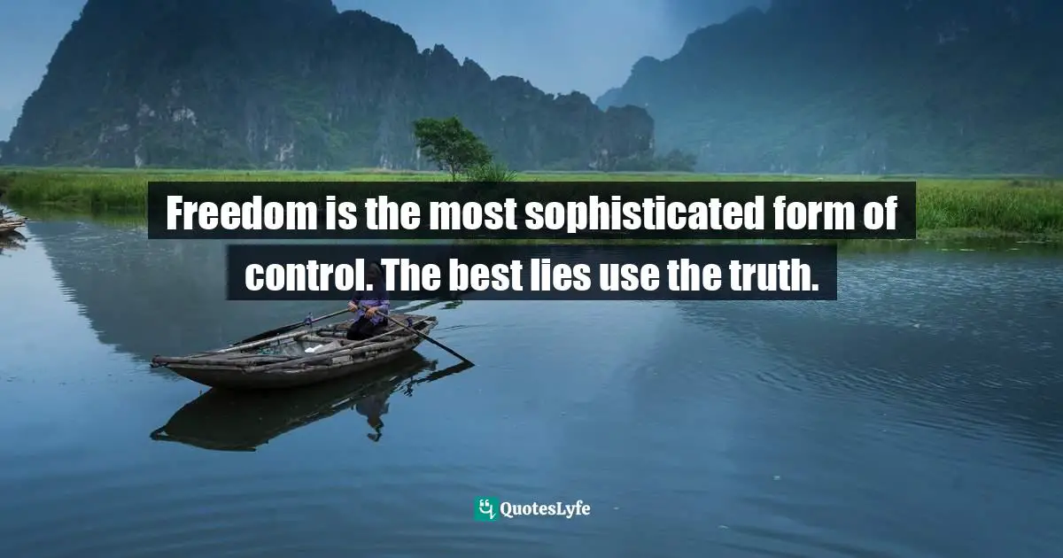 Freedom is the most sophisticated form of control. The best lies use the truth.