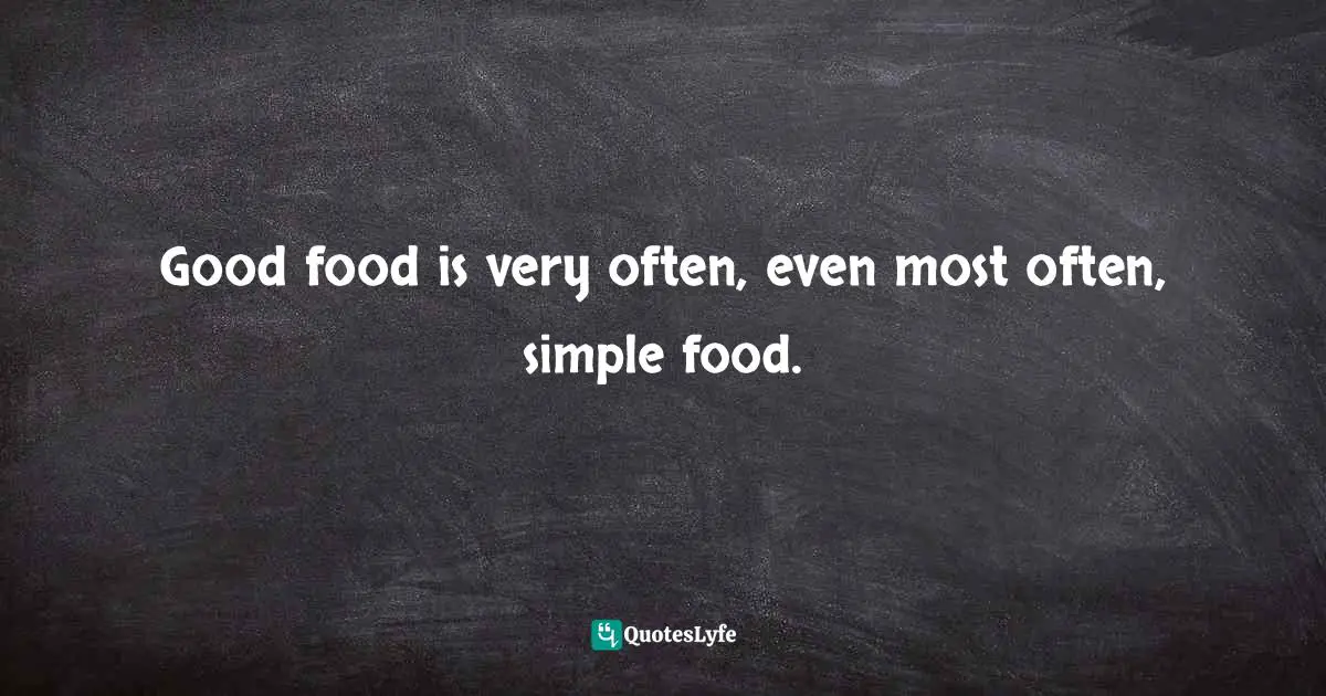 Good food is very often, even most often, simple food.