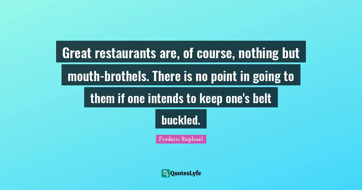 Great restaurants are, of course, nothing but mouth-brothels. There is no point in going to them if one intends to keep one's belt buckled.
