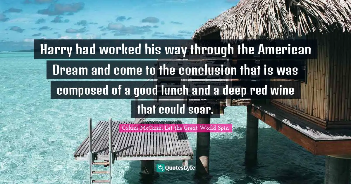 Harry had worked his way through the American Dream and come to the conclusion that is was composed of a good lunch and a deep red wine that could soar.