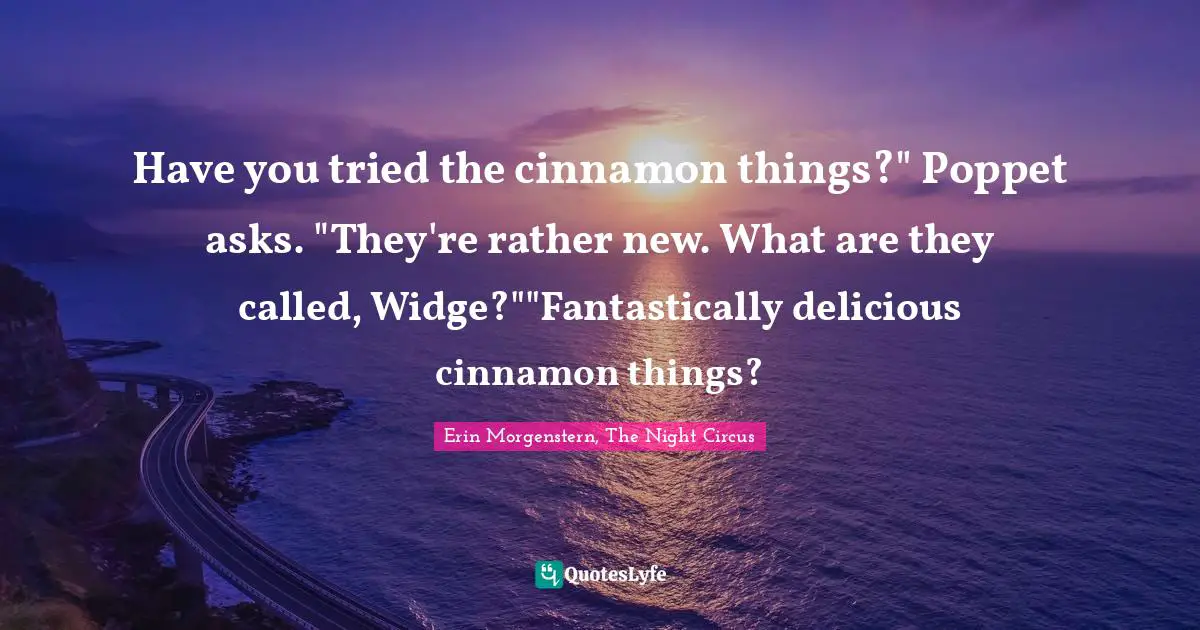 Have you tried the cinnamon things?" Poppet asks. "They're rather new. What are they called, Widge?""Fantastically delicious cinnamon things?