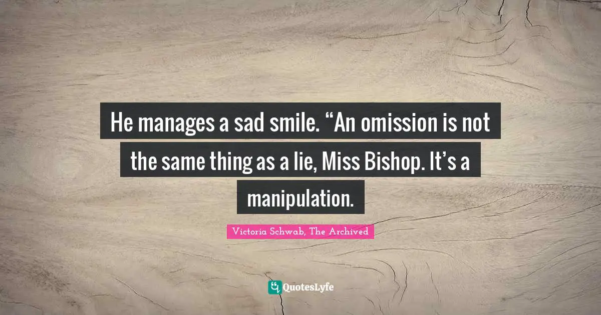 He manages a sad smile. “An omission is not the same thing as a lie, Miss Bishop. It’s a manipulation.