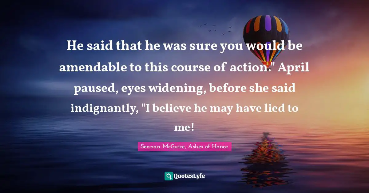 He said that he was sure you would be amendable to this course of action." April paused, eyes widening, before she said indignantly, "I believe he may have lied to me!