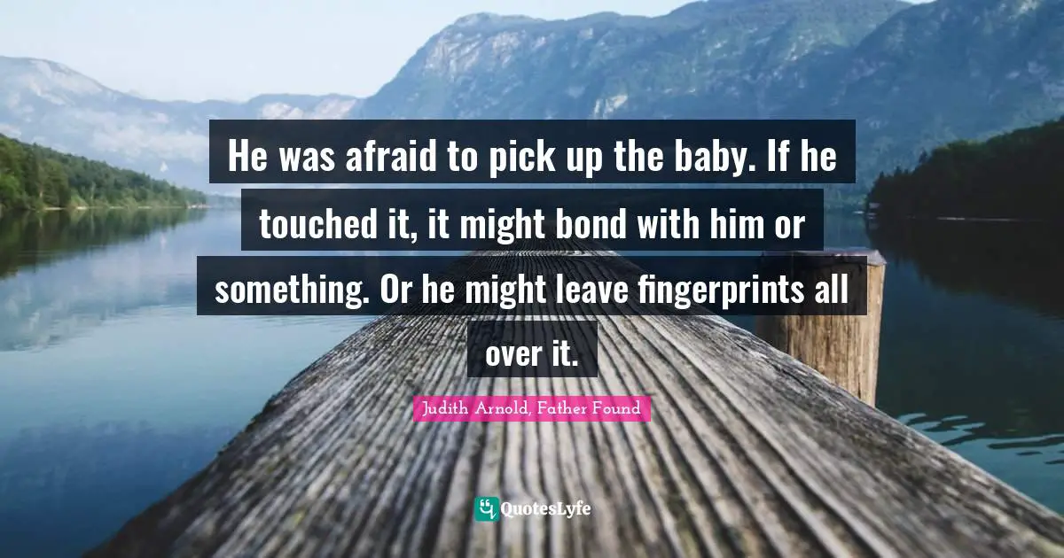 He was afraid to pick up the baby. If he touched it, it might bond with him or something. Or he might leave fingerprints all over it.
