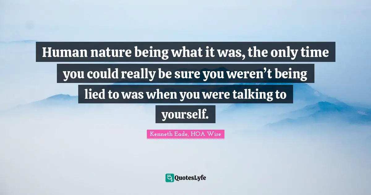 Human nature being what it was, the only time you could really be sure you weren’t being lied to was when you were talking to yourself.