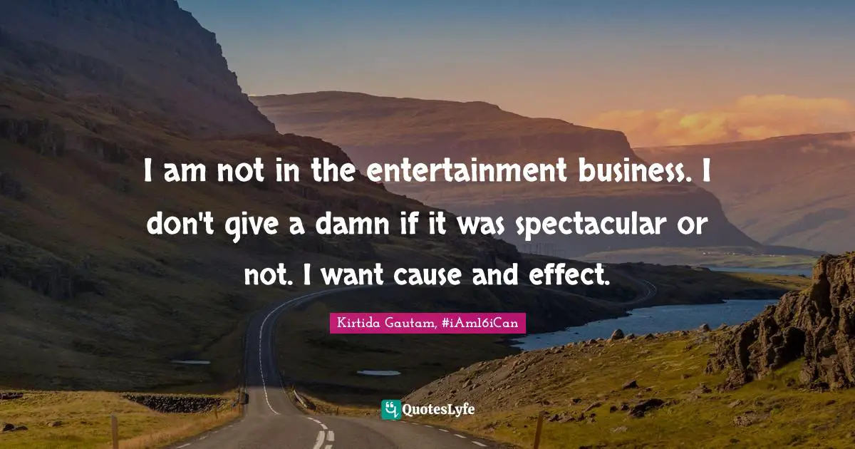 I am not in the entertainment business. I don't give a damn if it was spectacular or not. I want cause and effect.