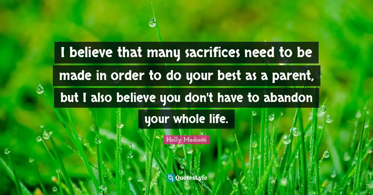 I believe that many sacrifices need to be made in order to do your best as a parent, but I also believe you don't have to abandon your whole life.