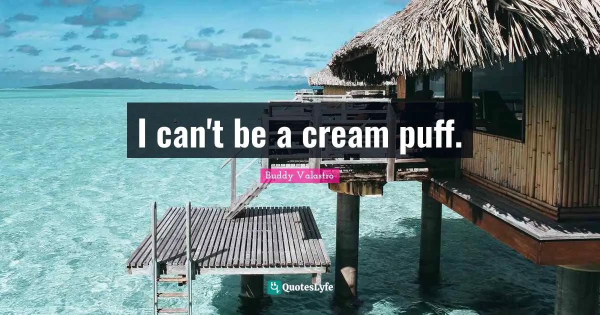 I can't be a cream puff.