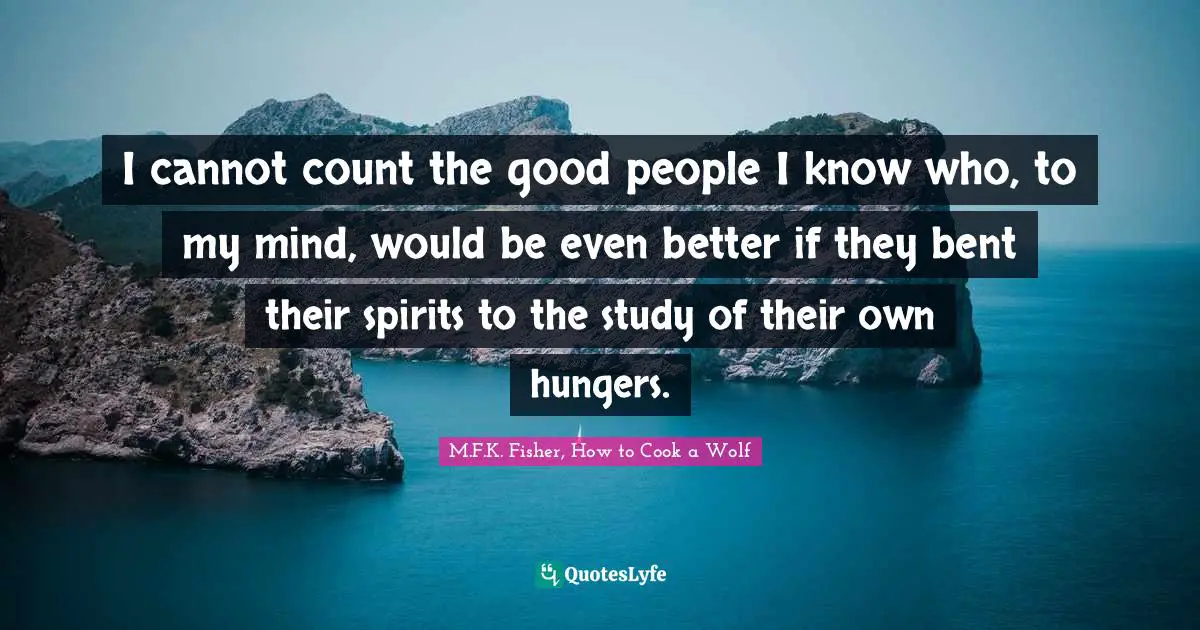 I cannot count the good people I know who, to my mind, would be even better if they bent their spirits to the study of their own hungers.