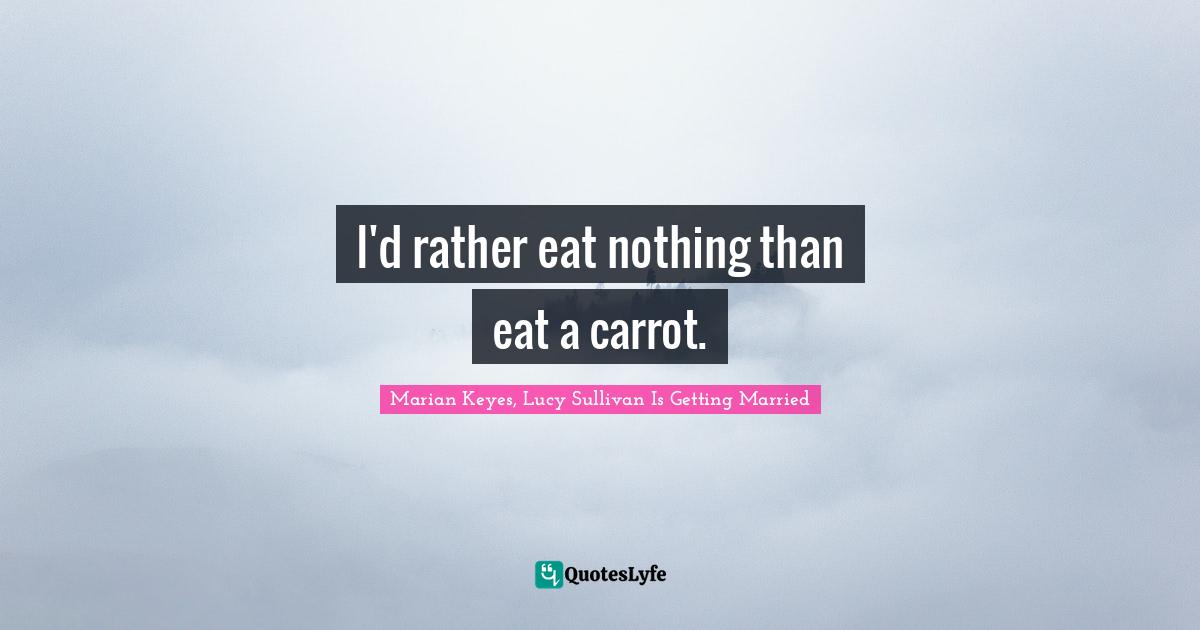 Marian Keyes Quotes: "I'd rather eat nothing than eat a carrot."
