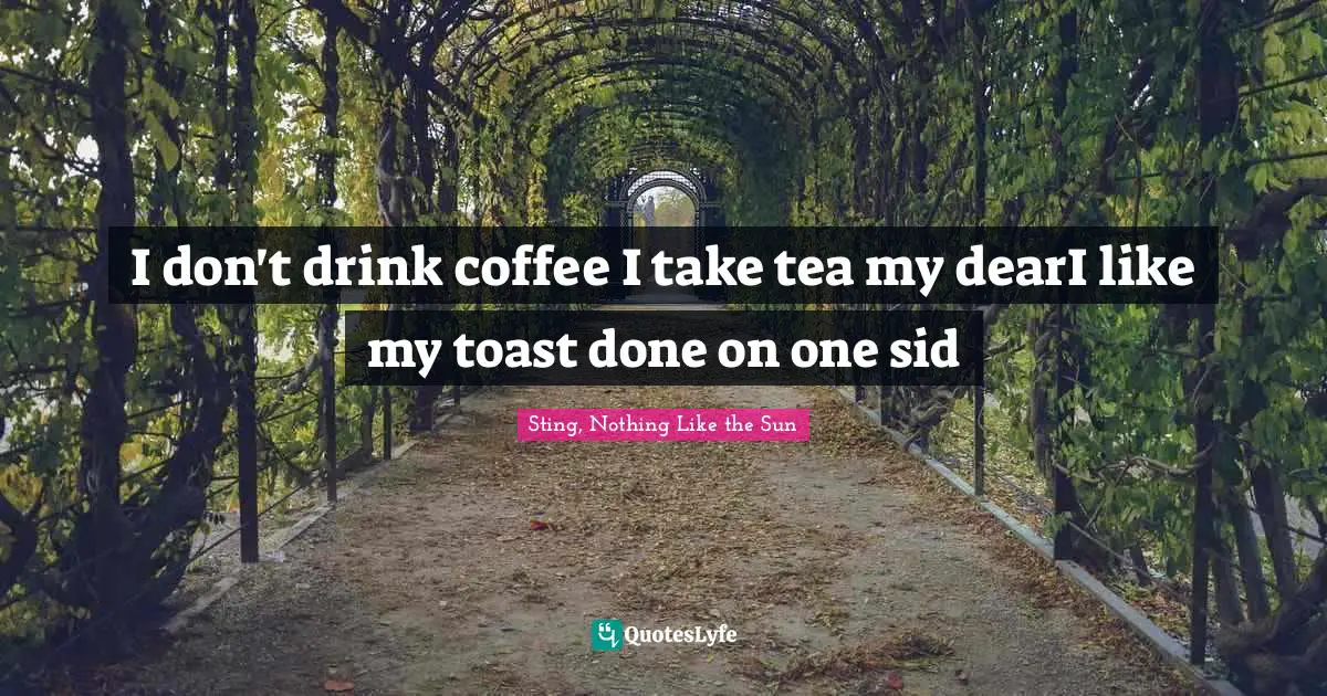 I don't drink coffee I take tea my dearI like my toast done on one sid