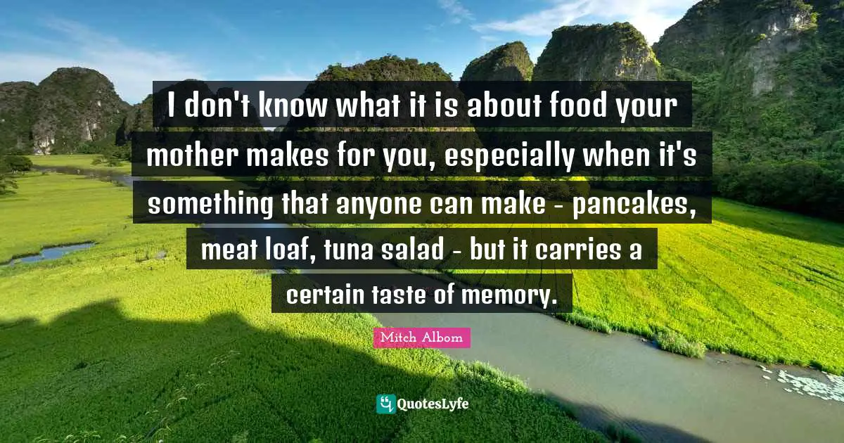 I don't know what it is about food your mother makes for you, especially when it's something that anyone can make - pancakes, meat loaf, tuna salad - but it carries a certain taste of memory.