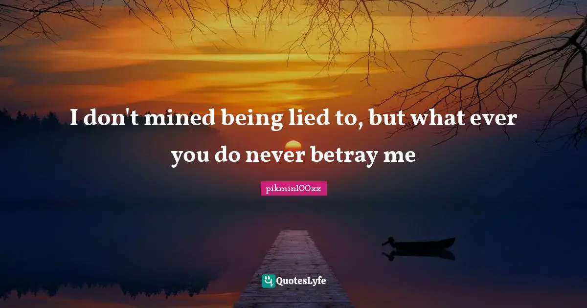 I don't mined being lied to, but what ever you do never betray me
