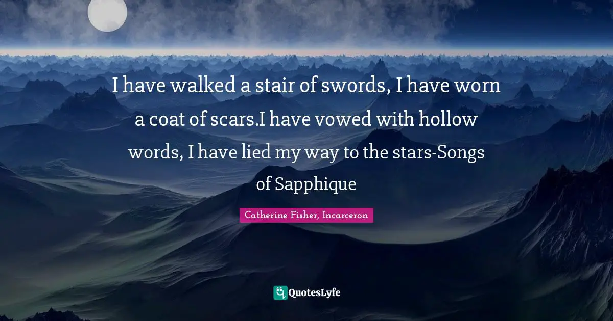 I have walked a stair of swords, I have worn a coat of scars.I have vowed with hollow words, I have lied my way to the stars-Songs of Sapphique