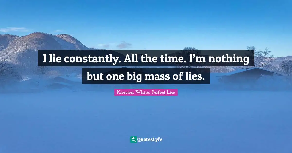 I lie constantly. All the time. I’m nothing but one big mass of lies.