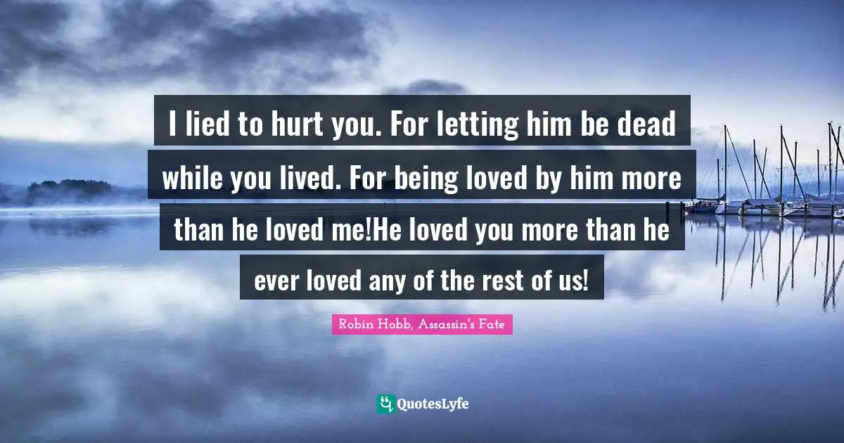 I lied to hurt you. For letting him be dead while you lived. For being loved by him more than he loved me!He loved you more than he ever loved any of the rest of us!