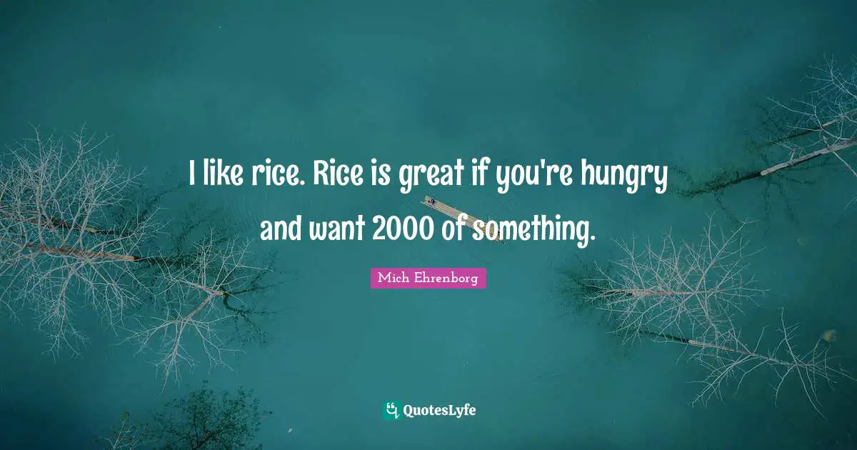 I like rice. Rice is great if you're hungry and want 2000 of something.