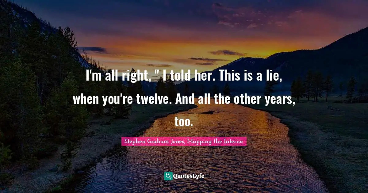 I'm all right, " I told her. This is a lie, when you're twelve. And all the other years, too.