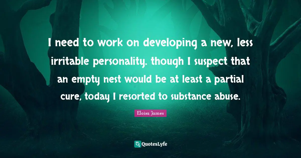 I need to work on developing a new, less irritable personality. though I suspect that an empty nest would be at least a partial cure, today I resorted to substance abuse.