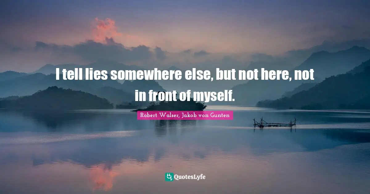 I tell lies somewhere else, but not here, not in front of myself.