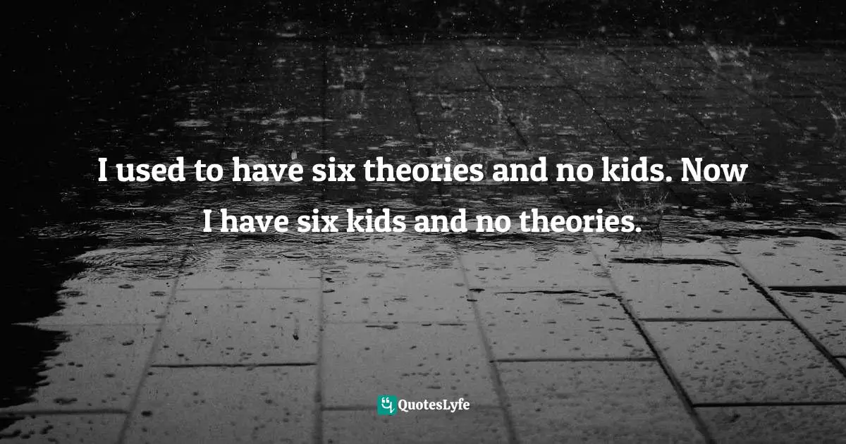 I used to have six theories and no kids. Now I have six kids and no theories.