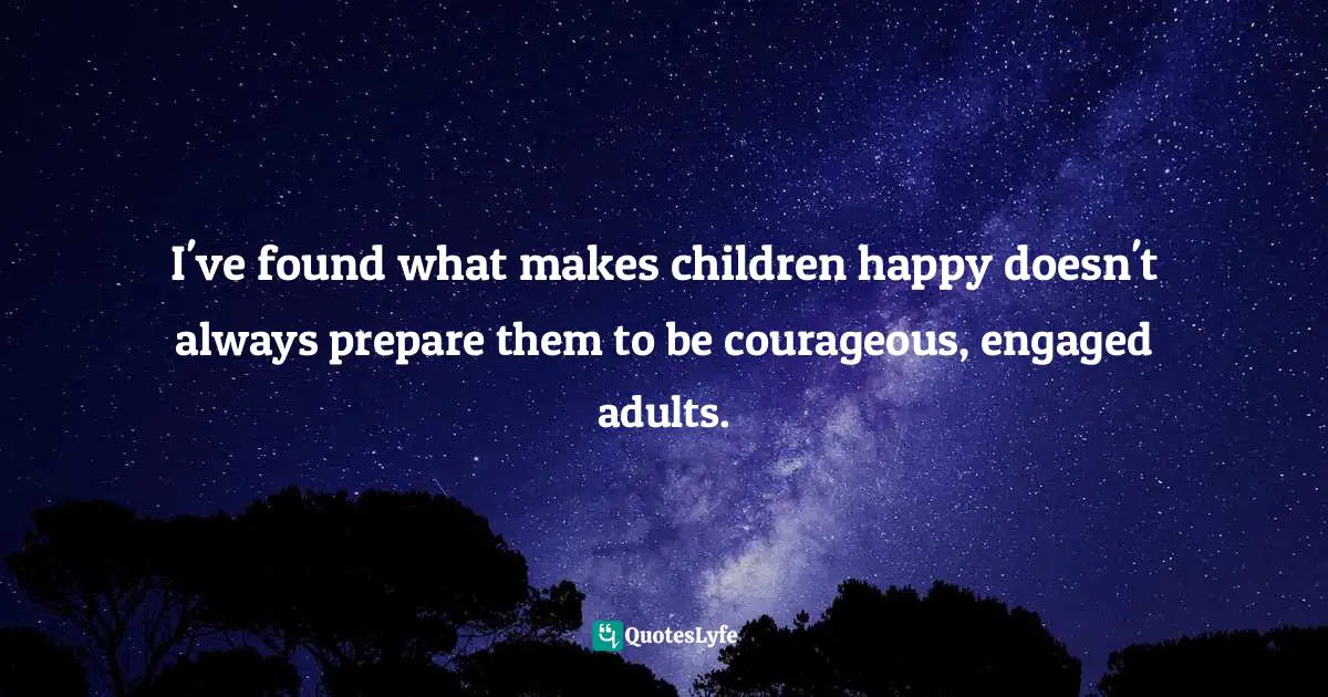 Brené Brown, Daring Greatly: How The Courage To Be Vulnerable Transforms The Way We Live, Love, Parent, And Lead Quotes: "I've found what makes children happy doesn't always prepare them to be courageous, engaged adults."