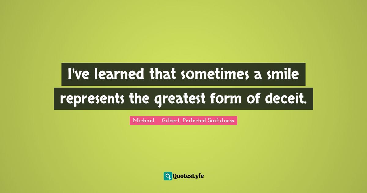 I've learned that sometimes a smile represents the greatest form of deceit.