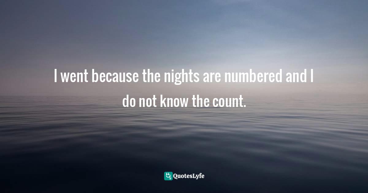 I went because the nights are numbered and I do not know the count.