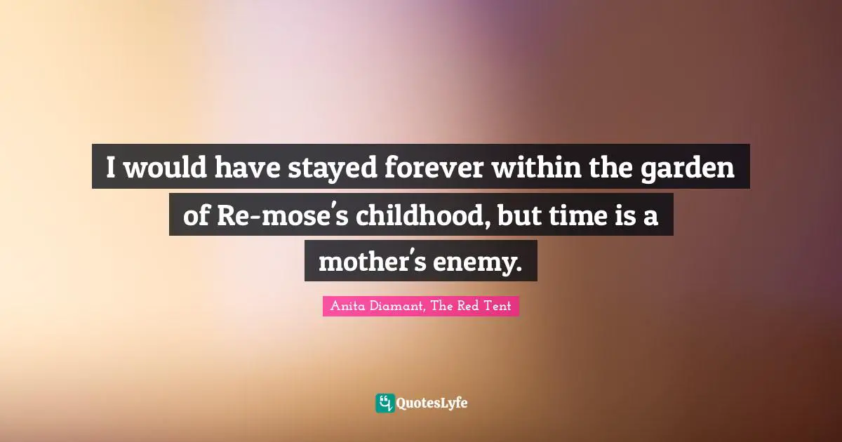 I would have stayed forever within the garden of Re-mose's childhood, but time is a mother's enemy.