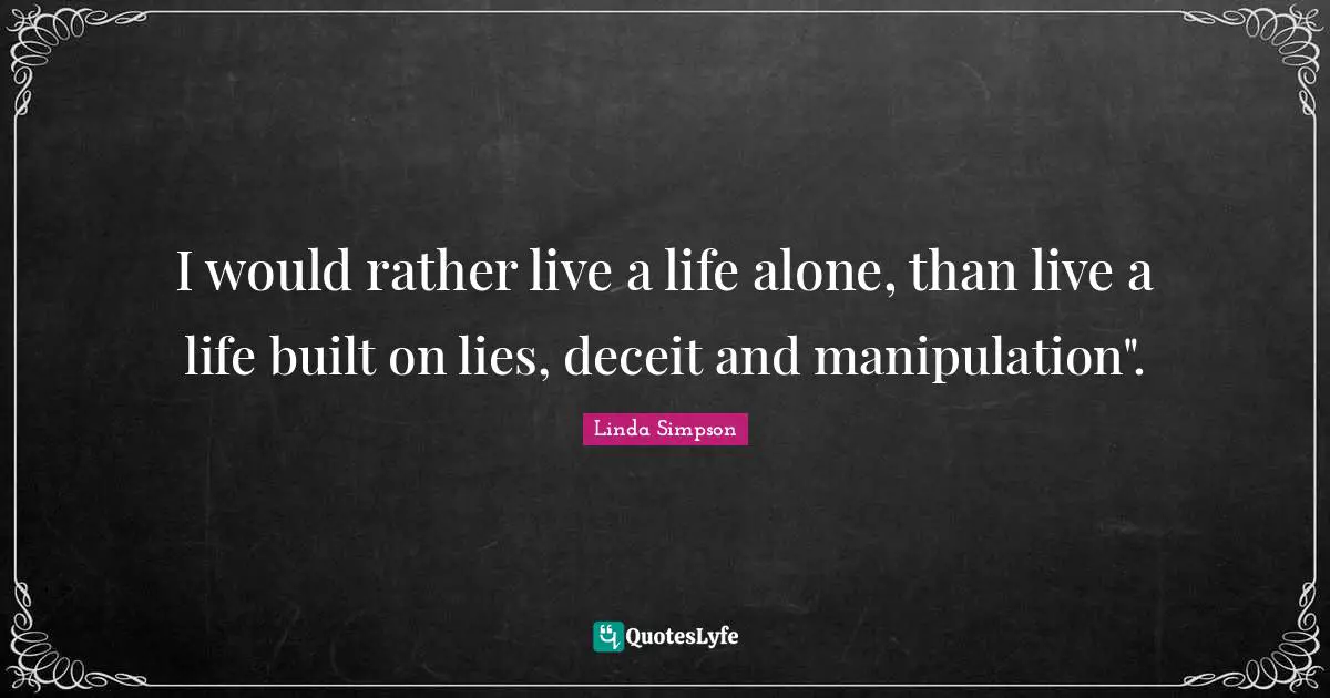 I would rather live a life alone, than live a life built on lies, deceit and manipulation".