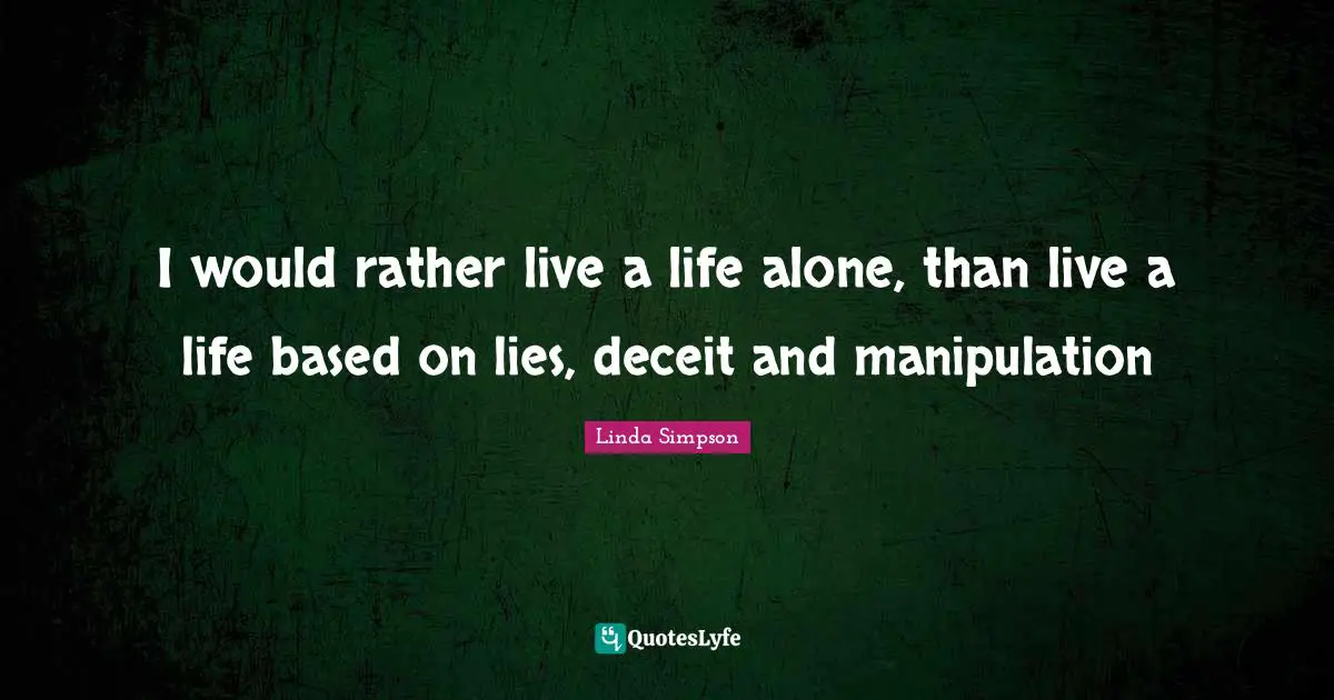 I would rather live a life alone, than live a life based on lies, deceit and manipulation
