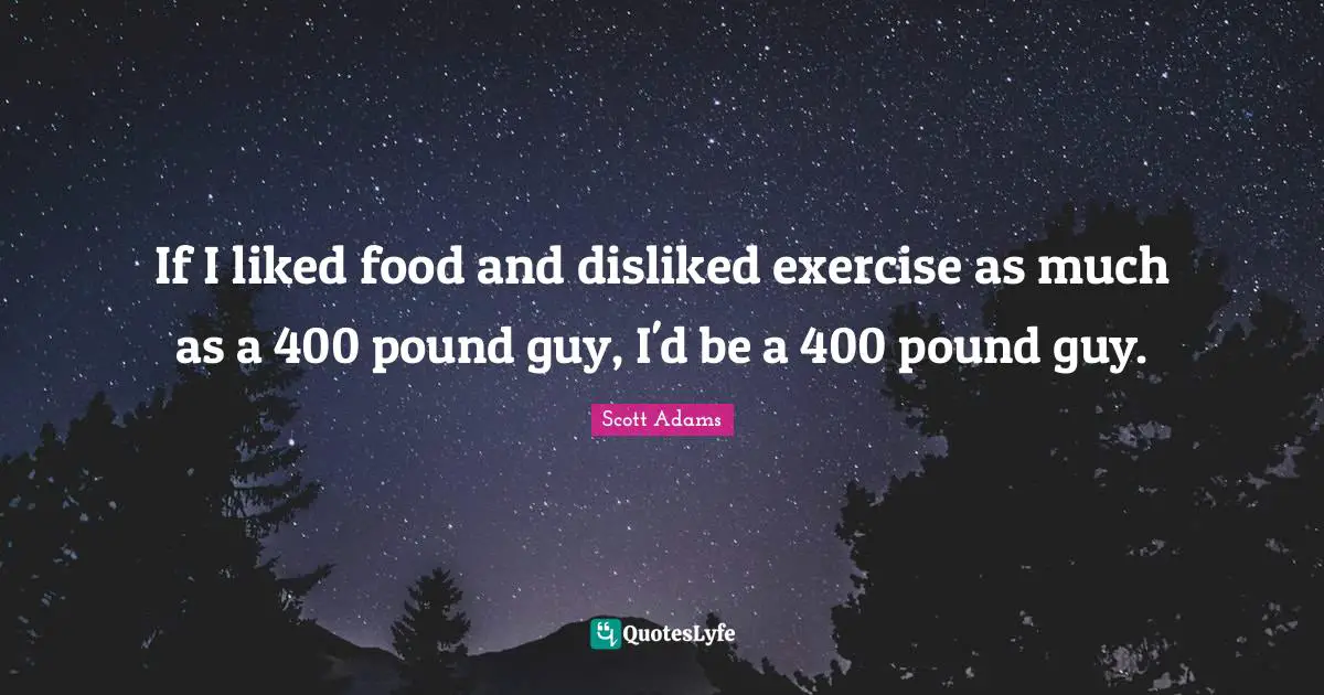 If I liked food and disliked exercise as much as a 400 pound guy, I'd be a 400 pound guy.
