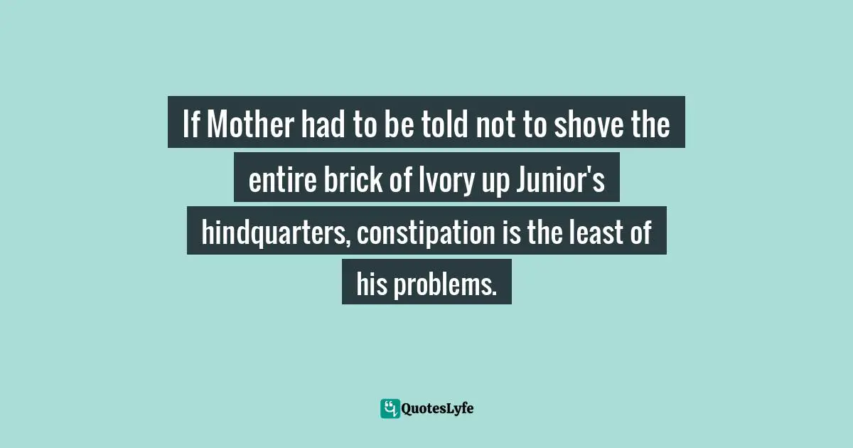 If Mother had to be told not to shove the entire brick of Ivory up Junior's hindquarters, constipation is the least of his problems.