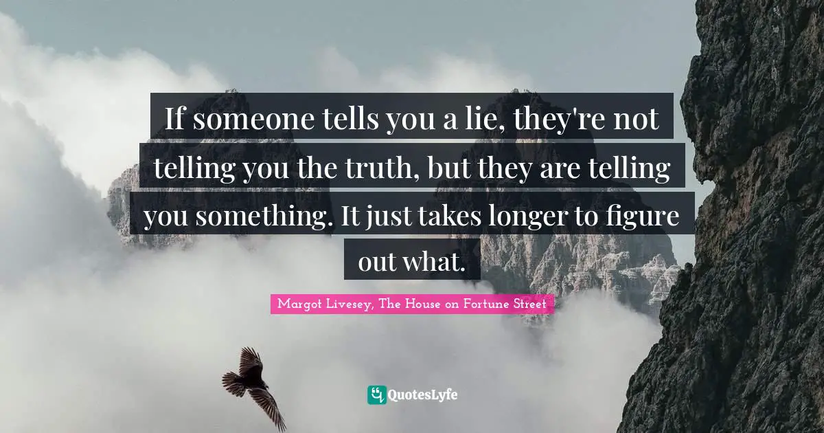 If someone tells you a lie, they're not telling you the truth, but they are telling you something. It just takes longer to figure out what.