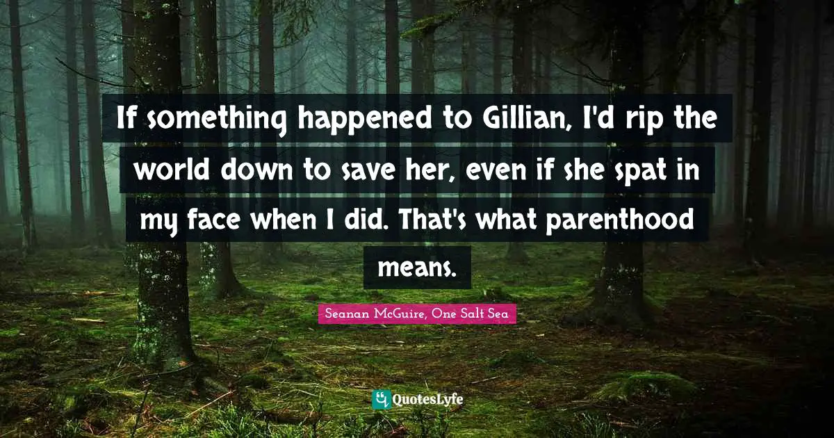 If something happened to Gillian, I'd rip the world down to save her, even if she spat in my face when I did. That's what parenthood means.