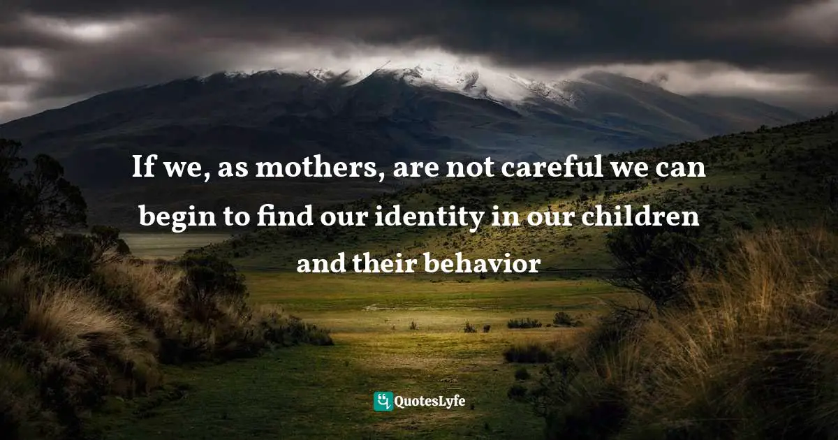 Sue Detweiler Quotes: "If we, as mothers, are not careful we can begin to find our identity in our children and their behavior"