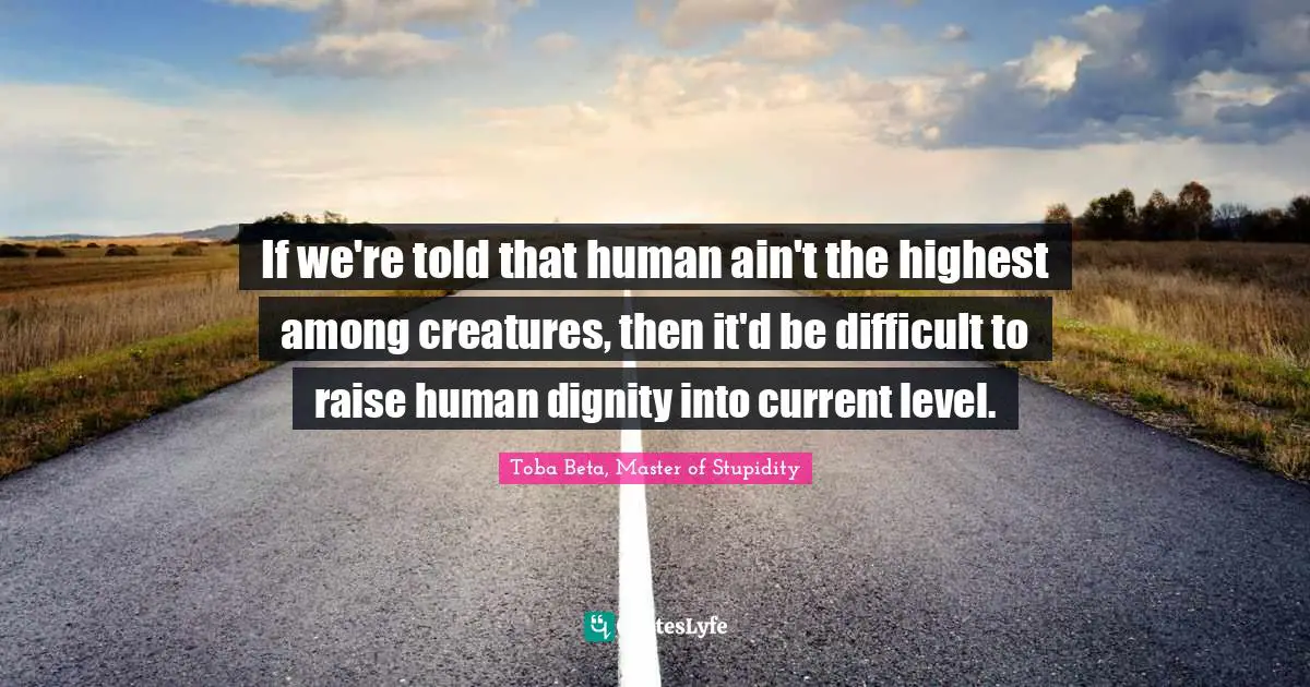 If we're told that human ain't the highest among creatures, then it'd be difficult to raise human dignity into current level.