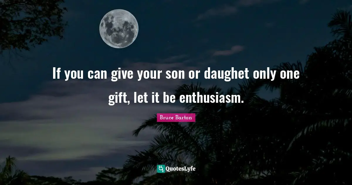 Bruce Barton Quotes: "If you can give your son or daughet only one gift, let it be enthusiasm."