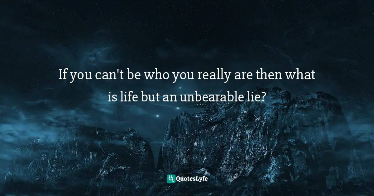 If you can't be who you really are then what is life but an unbearable lie?