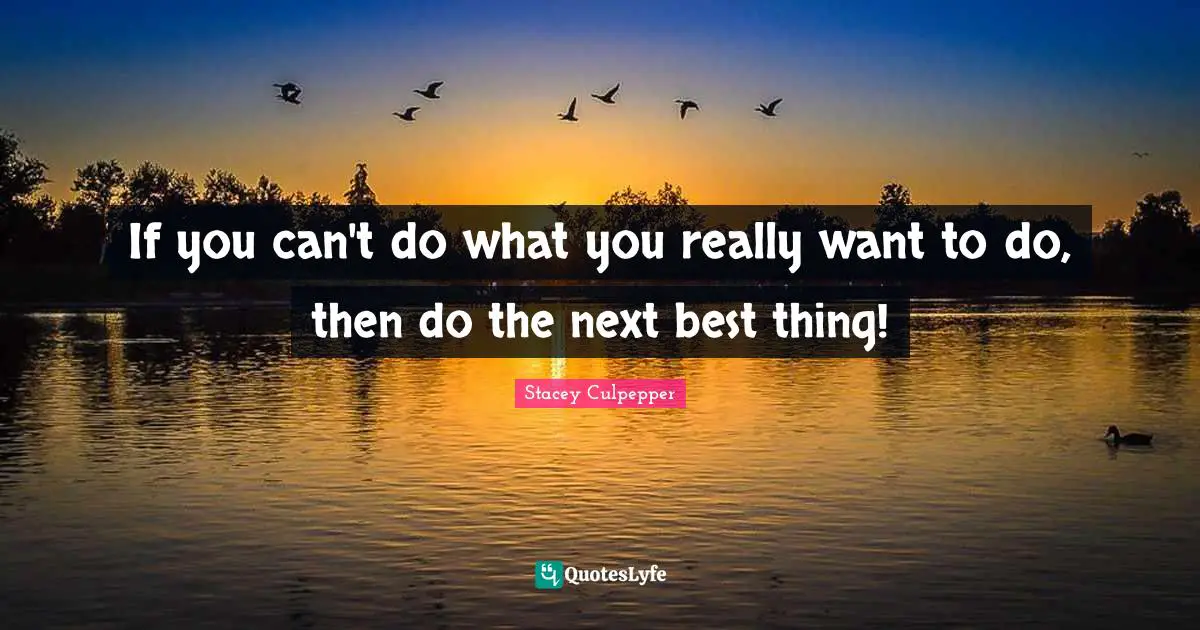 If you can't do what you really want to do, then do the next best thing!
