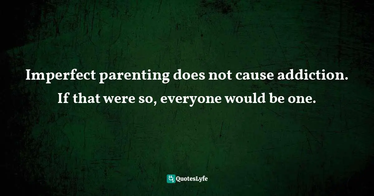 Imperfect parenting does not cause addiction. If that were so, everyone would be one.