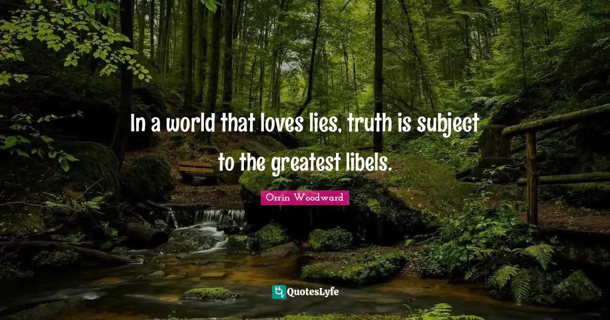 In a world that loves lies, truth is subject to the greatest libels.