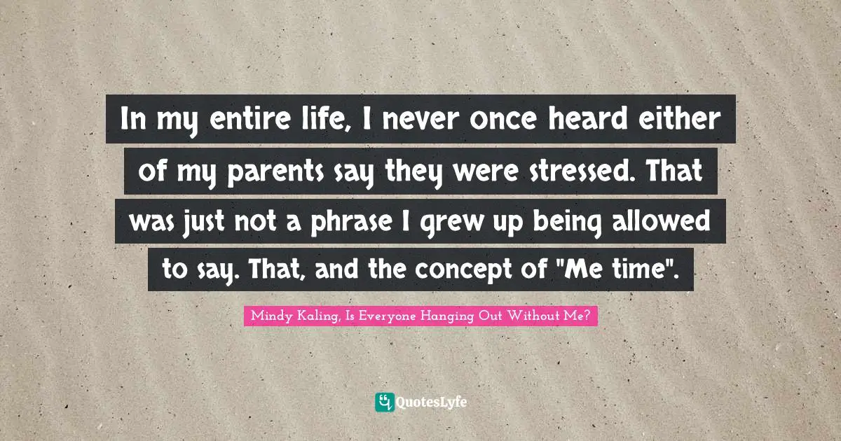 Immigrant Quotes: "In my entire life, I never once heard either of my parents say they were stressed. That was just not a phrase I grew up being allowed to say. That, and the concept of "Me time"."
