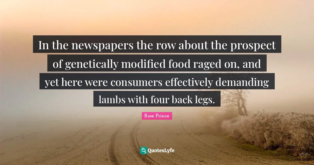 In the newspapers the row about the prospect of genetically modified food raged on, and yet here were consumers effectively demanding lambs with four back legs.