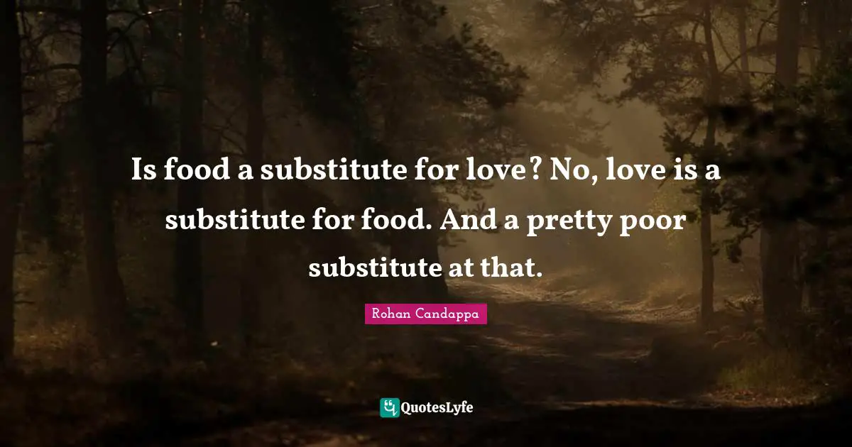 Is food a substitute for love? No, love is a substitute for food. And a pretty poor substitute at that.