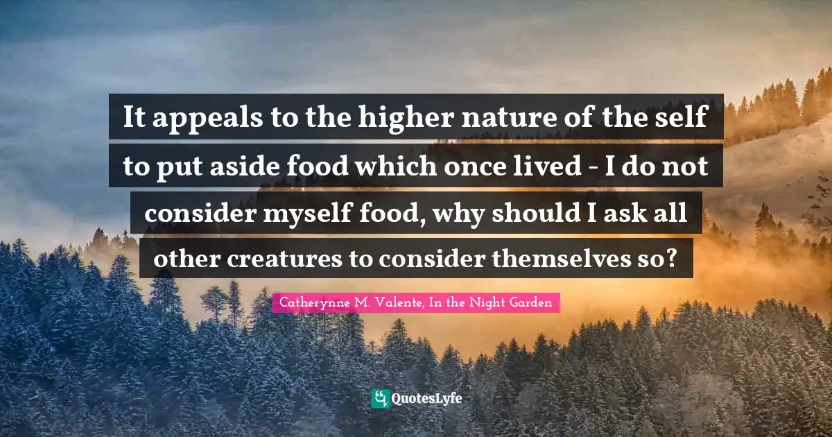 It appeals to the higher nature of the self to put aside food which once lived - I do not consider myself food, why should I ask all other creatures to consider themselves so?