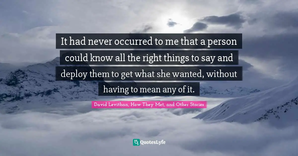 It had never occurred to me that a person could know all the right things to say and deploy them to get what she wanted, without having to mean any of it.