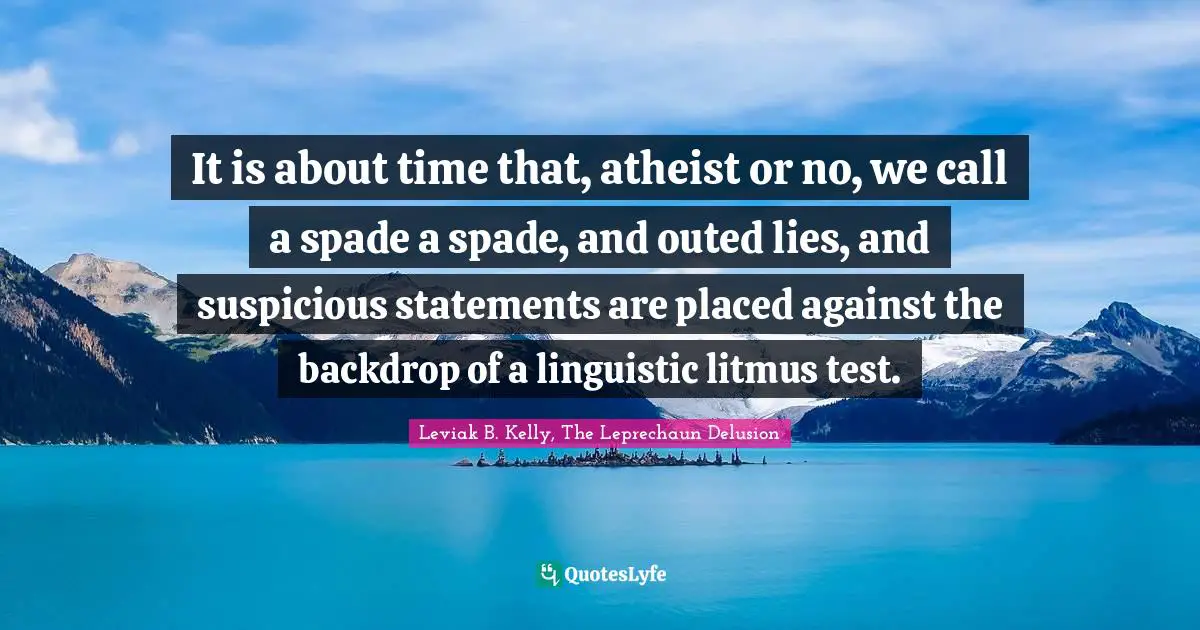 It is about time that, atheist or no, we call a spade a spade, and outed lies, and suspicious statements are placed against the backdrop of a linguistic litmus test.
