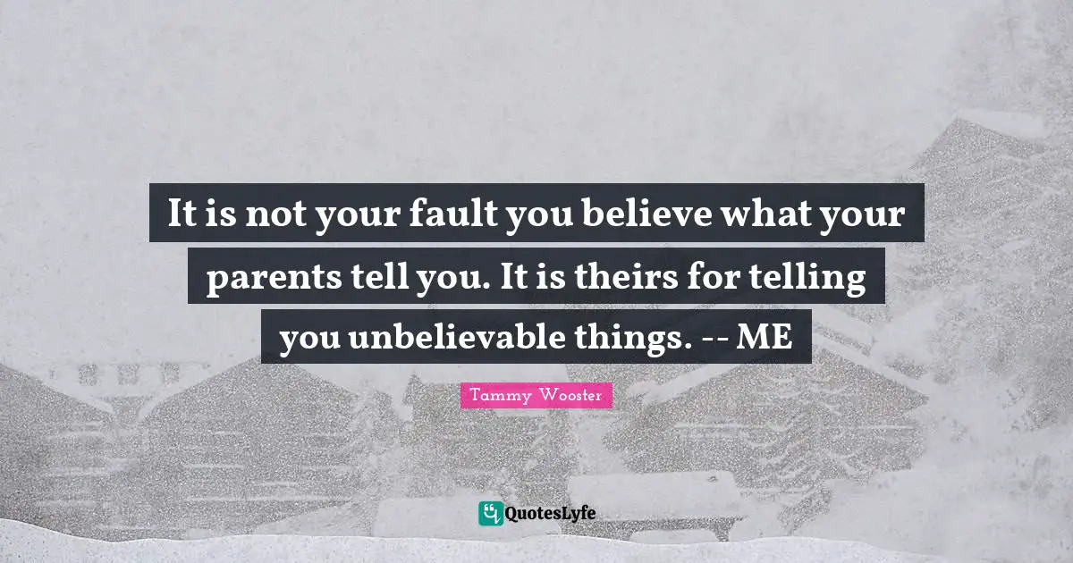 It is not your fault you believe what your parents tell you. It is theirs for telling you unbelievable things. -- ME