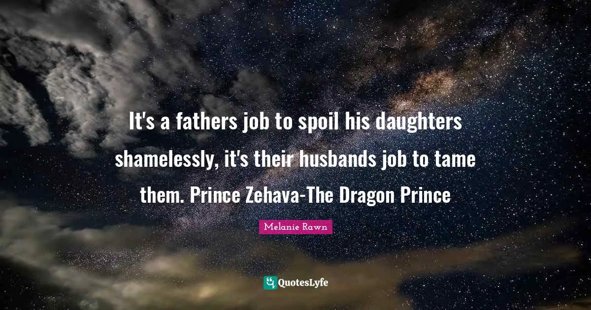 It's a fathers job to spoil his daughters shamelessly, it's their husbands job to tame them. Prince Zehava-The Dragon Prince
